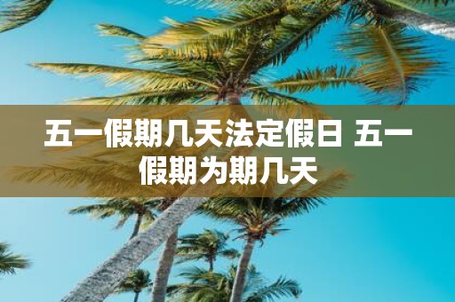 【五一法定假日是1天还是3天/五一法定假期是一天吗】 【五一法定假日是1天还是3天/五一法定假期是一天吗】