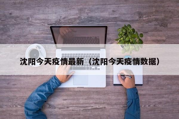 沈阳市今天最新疫情消息(沈阳市疫情最新情况播报) 沈阳市今天最新疫情消息(沈阳市疫情最新情况播报)