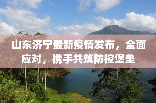 济宁新型冠状病毒最新消息,疫情防控形势持续向好,市民仍需保持警惕 济宁新型冠状病毒最新消息,疫情防控形势持续向好,市民仍需保持警惕