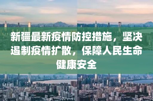 新疆疫情最新信息情况,防控措施持续优化,全力保障群众健康安全 新疆疫情最新信息情况,防控措施持续优化,全力保障群众健康安全