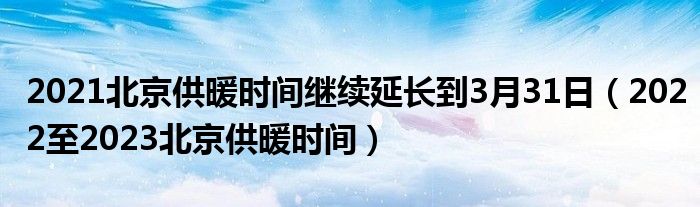 北京供暖时间规定/北京供暖时间 2021 北京供暖时间规定/北京供暖时间 2021