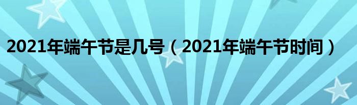 【2021年端午节是几号到几号/2021年端午节是多少号?】 【2021年端午节是几号到几号/2021年端午节是多少号?】