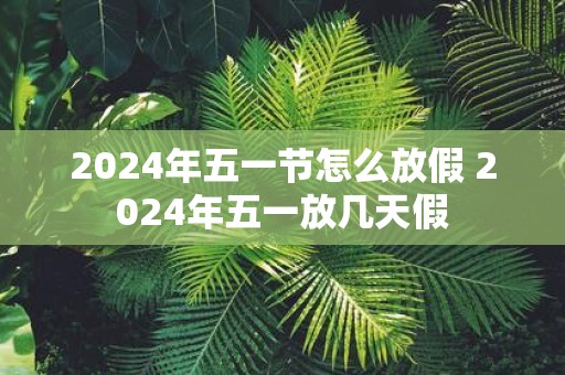 2024五一放假时间表法定节假日几天（2024年假日）