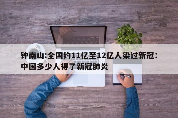钟南山:全国约11亿至12亿人染过新冠：中国多少人得了新冠肺炎