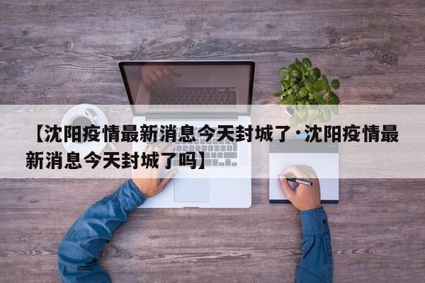 【沈阳疫情最新消息今天封城了·沈阳疫情最新消息今天封城了吗】
