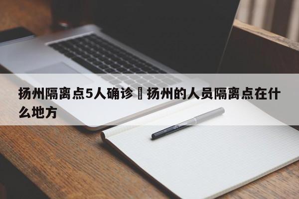 扬州隔离点5人确诊›扬州的人员隔离点在什么地方