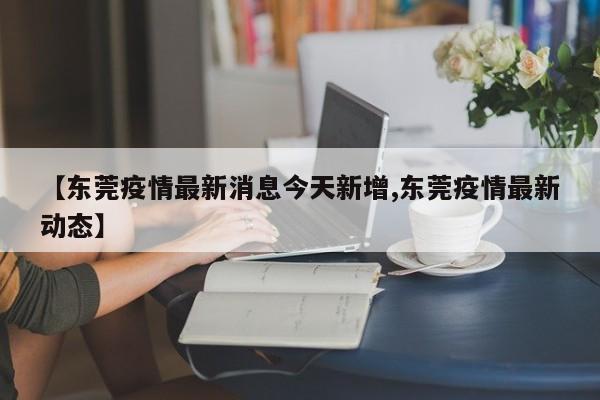 【东莞疫情最新消息今天新增,东莞疫情最新动态】