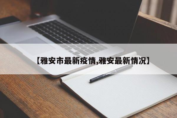 【雅安市最新疫情,雅安最新情况】