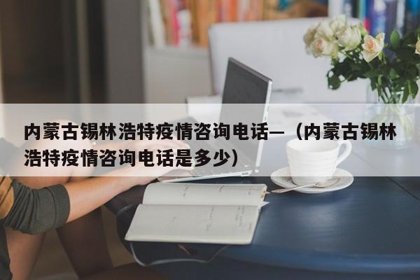 内蒙古锡林浩特疫情咨询电话—(内蒙古锡林浩特疫情咨询电话是多少)