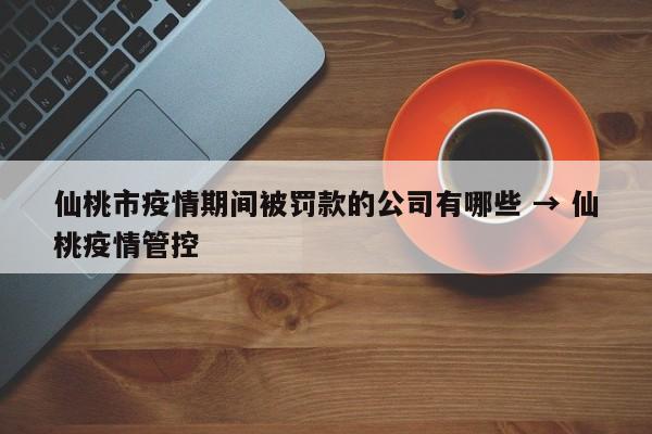 仙桃市疫情期间被罚款的公司有哪些 → 仙桃疫情管控