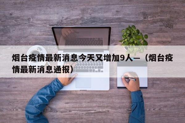 烟台疫情最新消息今天又增加9人—(烟台疫情最新消息通报)