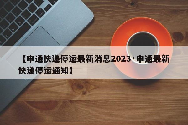 【申通快递停运最新消息2023·申通最新快递停运通知】