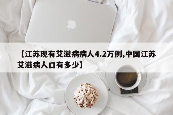 【江苏现有艾滋病病人4.2万例,中国江苏艾滋病人口有多少】