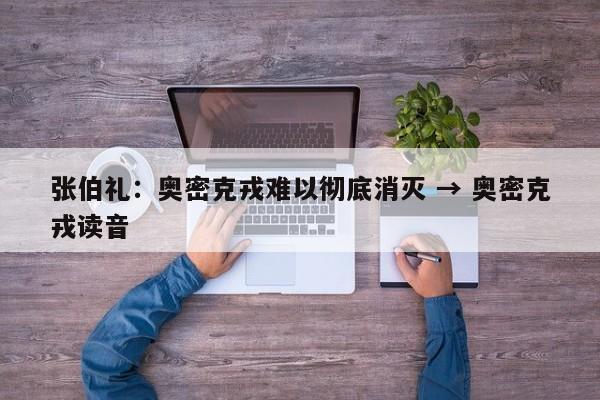 张伯礼:奥密克戎难以彻底消灭 → 奥密克戎读音