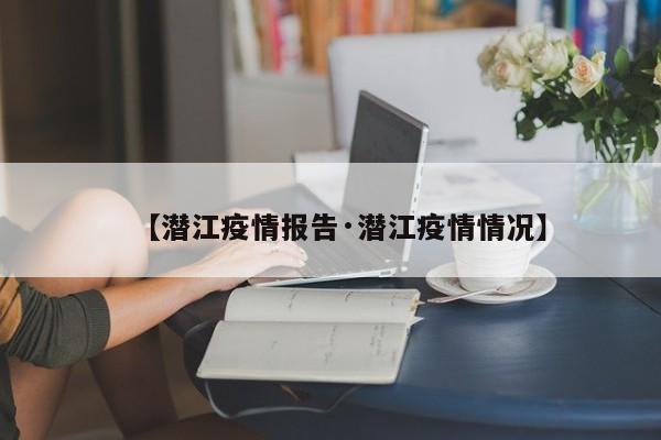 【潜江疫情报告·潜江疫情情况】