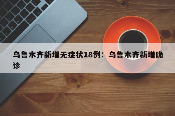 乌鲁木齐新增无症状18例:乌鲁木齐新增确诊