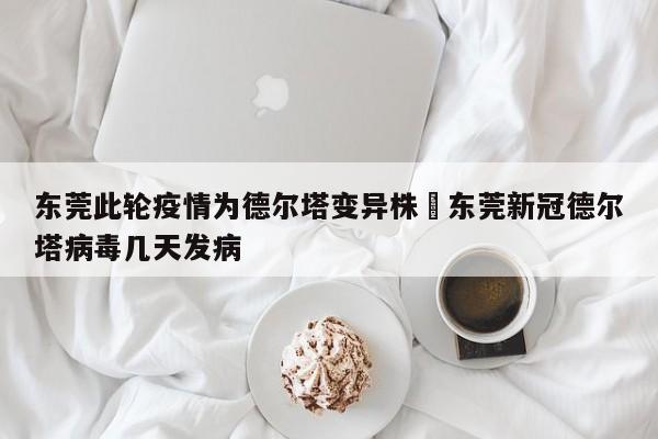 东莞此轮疫情为德尔塔变异株›东莞新冠德尔塔病毒几天发病