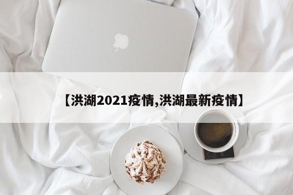 【洪湖2021疫情,洪湖最新疫情】