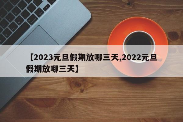 【2023元旦假期放哪三天,2022元旦假期放哪三天】