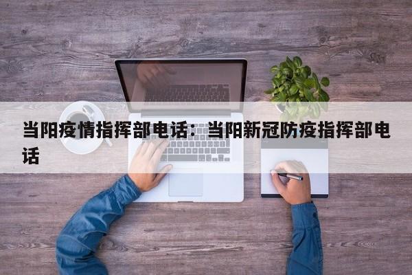 当阳疫情指挥部电话:当阳新冠防疫指挥部电话