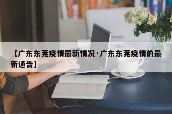 【广东东莞疫情最新情况·广东东莞疫情的最新通告】