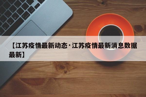 【江苏疫情最新动态·江苏疫情最新消息数据最新】