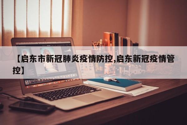 【启东市新冠肺炎疫情防控,启东新冠疫情管控】