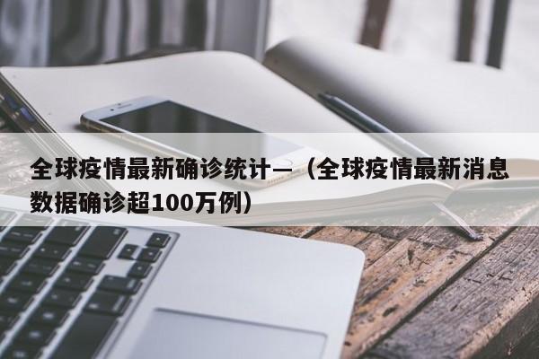 全球疫情最新确诊统计—(全球疫情最新消息数据确诊超100万例)