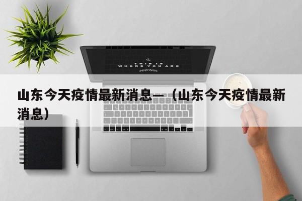 山东今天疫情最新消息—(山东今天疫情最新消息)