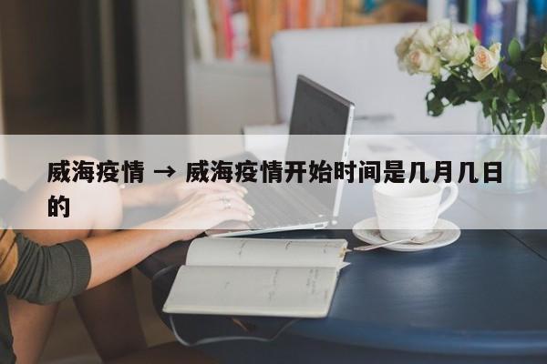 威海疫情 → 威海疫情开始时间是几月几日的