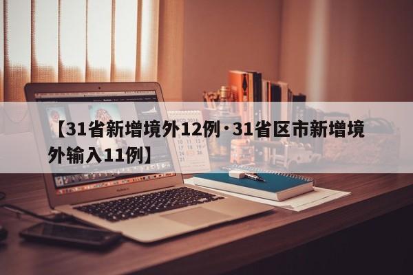 【31省新增境外12例·31省区市新增境外输入11例】