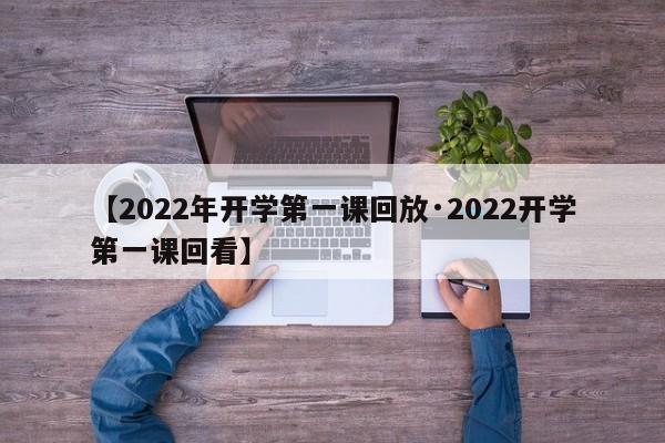 【2022年开学第一课回放·2022开学第一课回看】