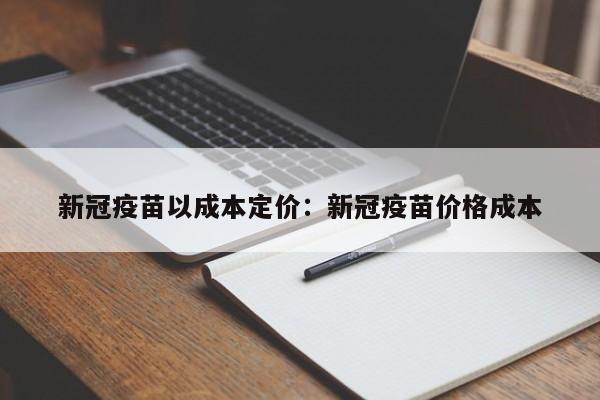 新冠疫苗以成本定价:新冠疫苗价格成本