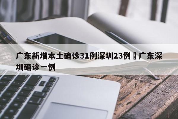 广东新增本土确诊31例深圳23例›广东深圳确诊一例