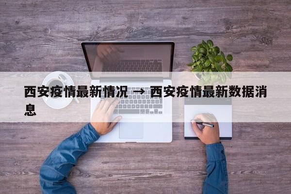 西安疫情最新情况 → 西安疫情最新数据消息