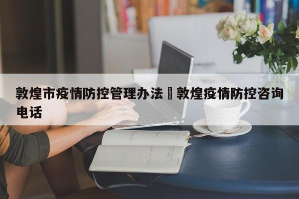 敦煌市疫情防控管理办法›敦煌疫情防控咨询电话