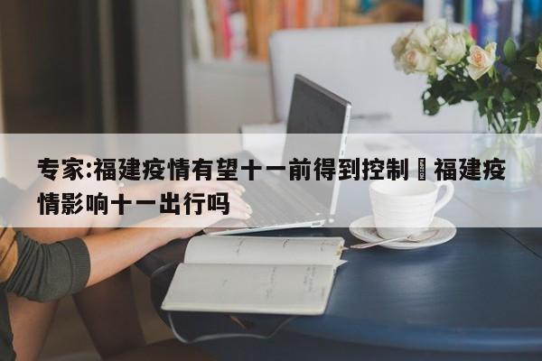 专家:福建疫情有望十一前得到控制›福建疫情影响十一出行吗