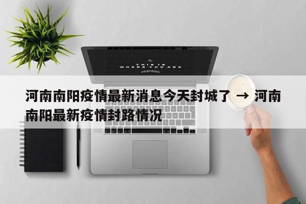 河南南阳疫情最新消息今天封城了 → 河南南阳最新疫情封路情况