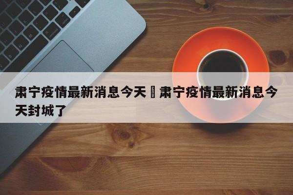 肃宁疫情最新消息今天›肃宁疫情最新消息今天封城了