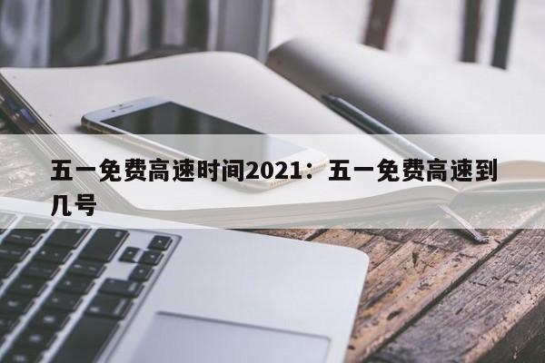 五一免费高速时间2021:五一免费高速到几号