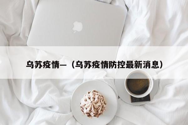 乌苏疫情—(乌苏疫情防控最新消息)