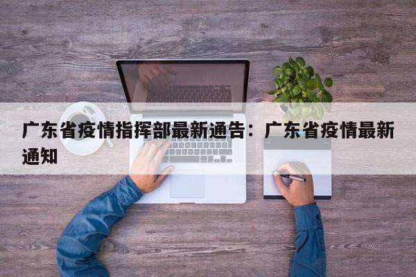 广东省疫情指挥部最新通告:广东省疫情最新通知